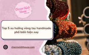 Khám phá những xu hướng vòng tay handmade hot nhất hiện nay